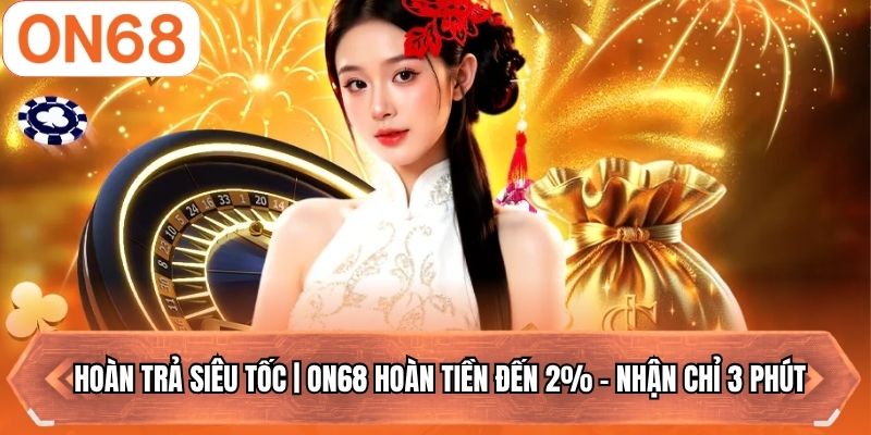 Hoàn Trả Siêu Tốc | ON68 Hoàn Tiền Đến 2% - Nhận Chỉ 3 Phút