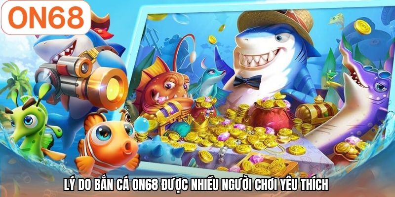 Lý do bắn cá ON68 được nhiều người chơi yêu thích