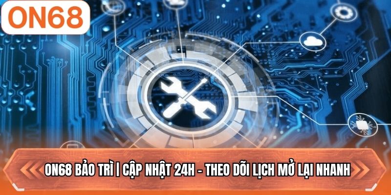 ON68 Bảo Trì | Cập Nhật 24H - Theo Dõi Lịch Mở Lại Nhanh