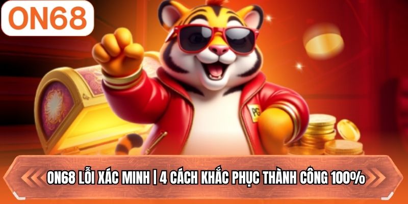 ON68 Lỗi Xác Minh | 4 Cách Khắc Phục Thành Công 100%