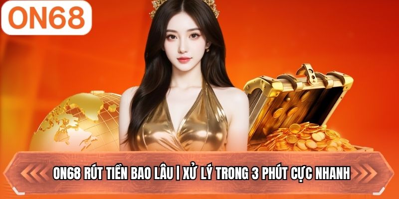 ON68 Rút Tiền Bao Lâu | Xử Lý Trong 3 Phút Cực Nhanh