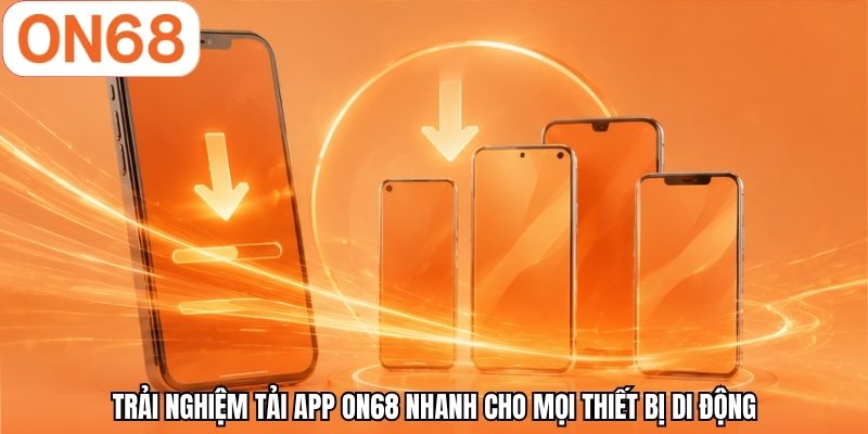 Trải nghiệm tải app ON68 nhanh cho mọi thiết bị di động