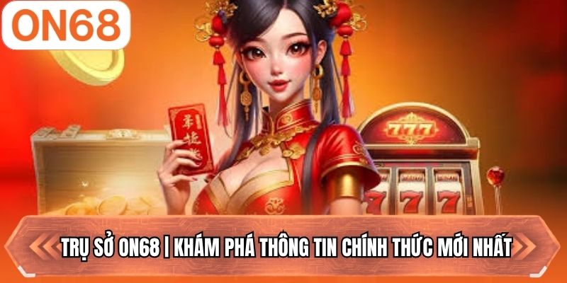 Trụ Sở ON68 | Khám Phá Thông Tin Chính Thức Mới Nhất